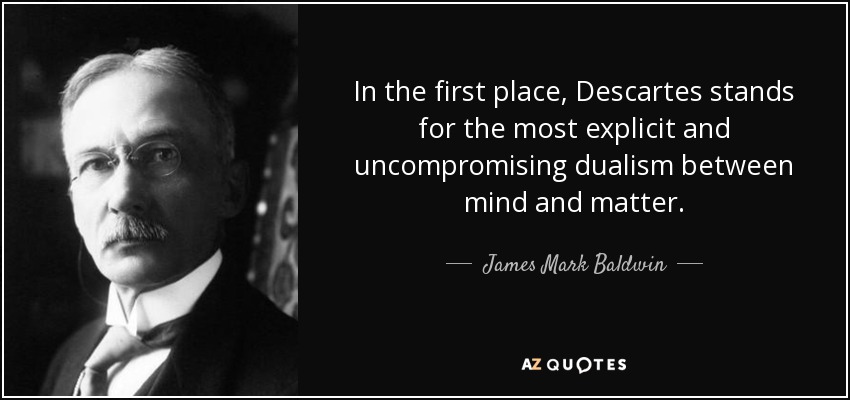 In the first place, Descartes stands for the most explicit and uncompromising dualism between mind and matter. - James Mark Baldwin