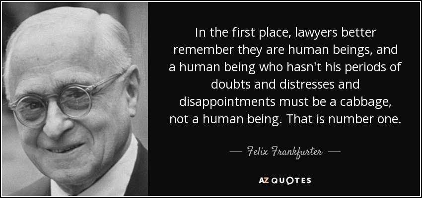 In the first place, lawyers better remember they are human beings, and a human being who hasn't his periods of doubts and distresses and disappointments must be a cabbage, not a human being. That is number one. - Felix Frankfurter