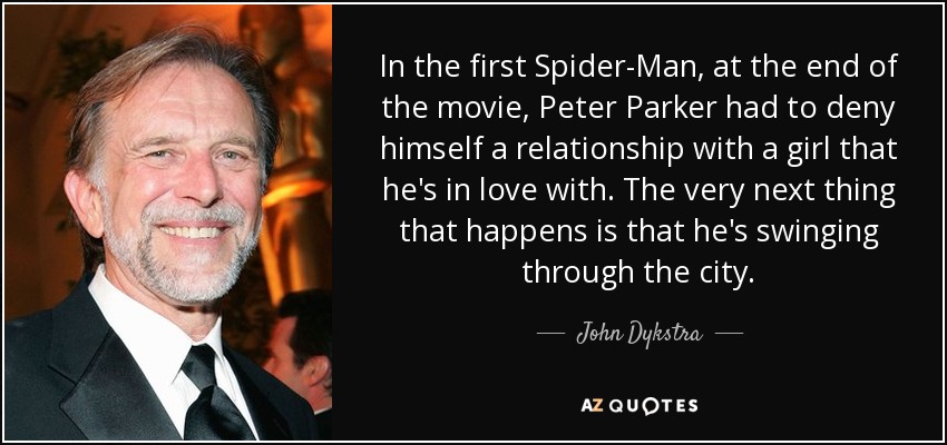 In the first Spider-Man, at the end of the movie, Peter Parker had to deny himself a relationship with a girl that he's in love with. The very next thing that happens is that he's swinging through the city. - John Dykstra