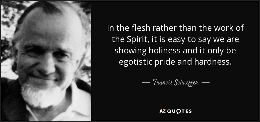 In the flesh rather than the work of the Spirit, it is easy to say we are showing holiness and it only be egotistic pride and hardness. - Francis Schaeffer