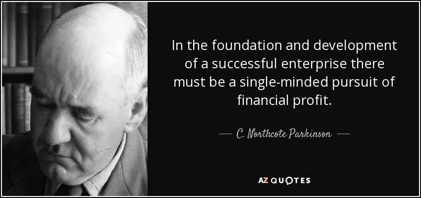 In the foundation and development of a successful enterprise there must be a single-minded pursuit of financial profit. - C. Northcote Parkinson