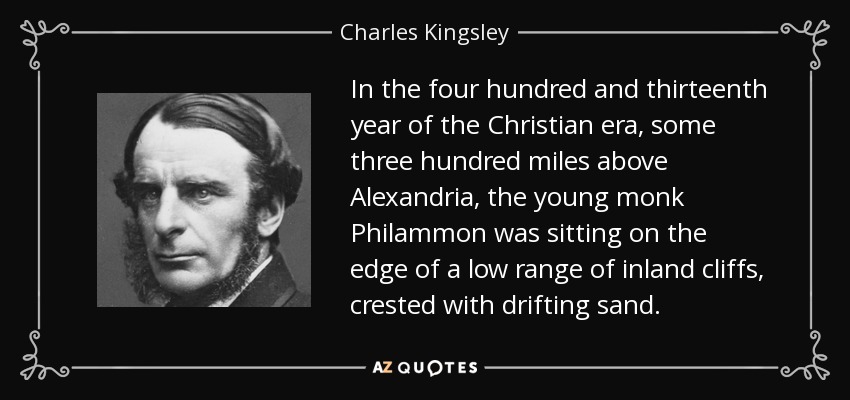 In the four hundred and thirteenth year of the Christian era, some three hundred miles above Alexandria, the young monk Philammon was sitting on the edge of a low range of inland cliffs, crested with drifting sand. - Charles Kingsley