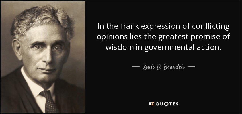 In the frank expression of conflicting opinions lies the greatest promise of wisdom in governmental action. - Louis D. Brandeis