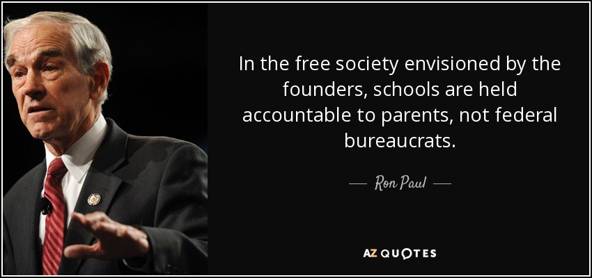 In the free society envisioned by the founders, schools are held accountable to parents, not federal bureaucrats. - Ron Paul