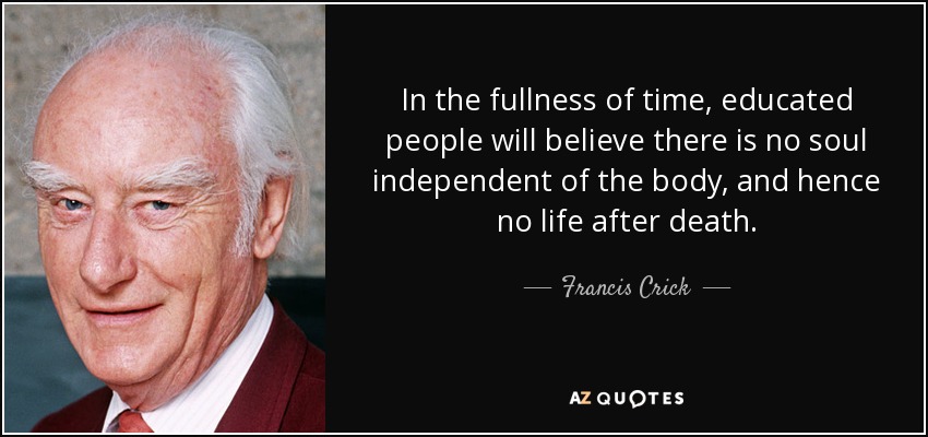 In the fullness of time, educated people will believe there is no soul independent of the body, and hence no life after death. - Francis Crick
