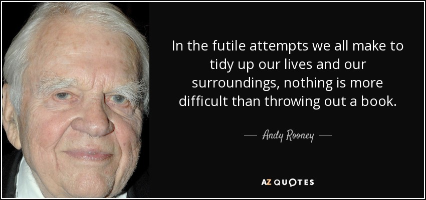 In the futile attempts we all make to tidy up our lives and our surroundings, nothing is more difficult than throwing out a book. - Andy Rooney
