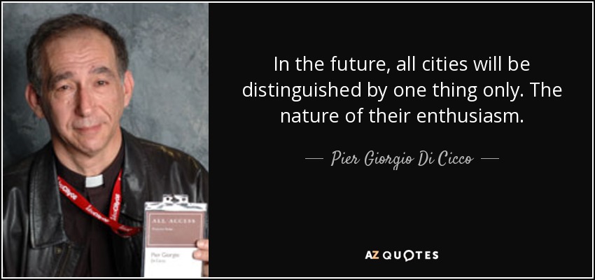 In the future, all cities will be distinguished by one thing only. The nature of their enthusiasm. - Pier Giorgio Di Cicco