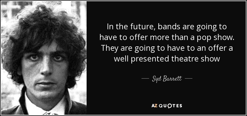 In the future, bands are going to have to offer more than a pop show. They are going to have to an offer a well presented theatre show - Syd Barrett