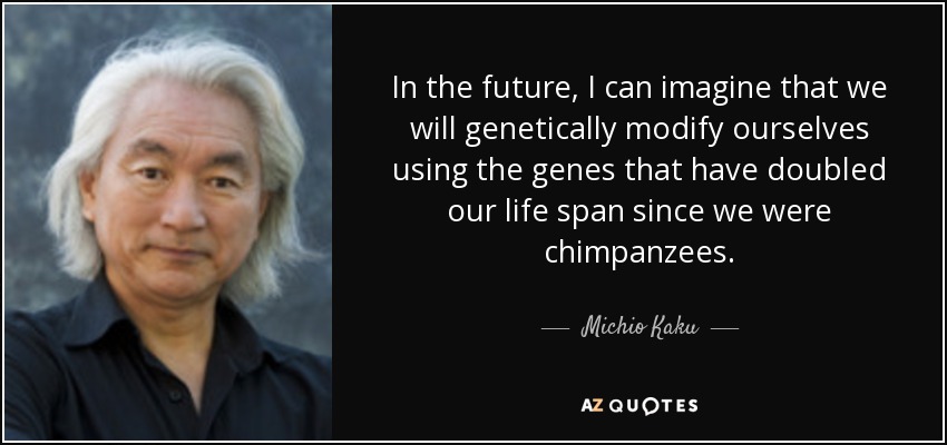 In the future, I can imagine that we will genetically modify ourselves using the genes that have doubled our life span since we were chimpanzees. - Michio Kaku