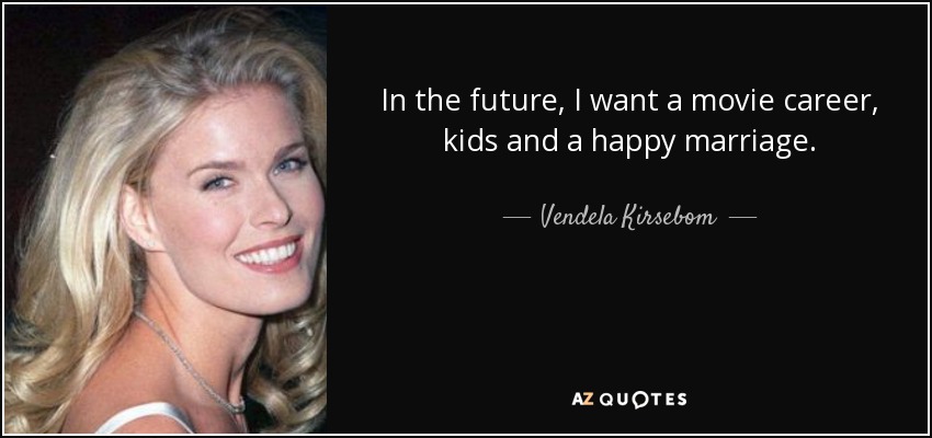 In the future, I want a movie career, kids and a happy marriage. - Vendela Kirsebom