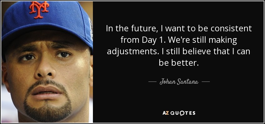 In the future, I want to be consistent from Day 1. We're still making adjustments. I still believe that I can be better. - Johan Santana