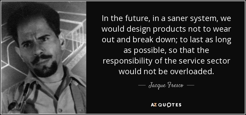 In the future, in a saner system, we would design products not to wear out and break down; to last as long as possible, so that the responsibility of the service sector would not be overloaded. - Jacque Fresco