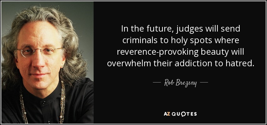 In the future, judges will send criminals to holy spots where reverence-provoking beauty will overwhelm their addiction to hatred. - Rob Brezsny