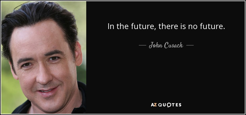 In the future, there is no future. - John Cusack