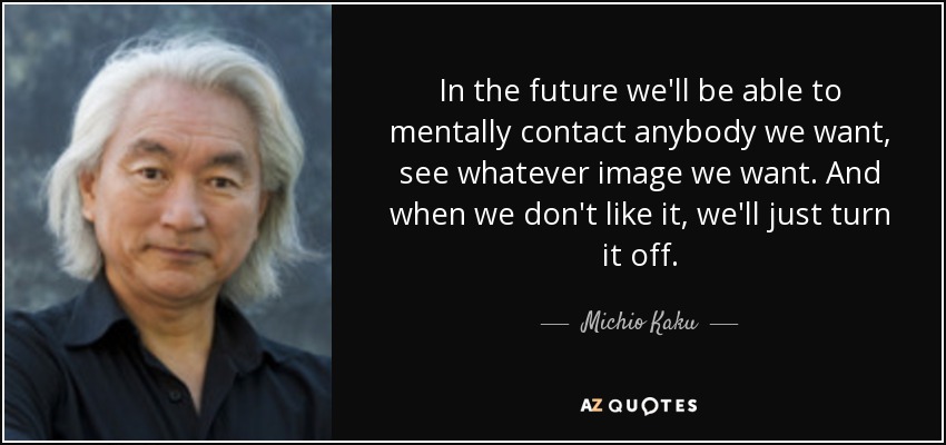 In the future we'll be able to mentally contact anybody we want, see whatever image we want. And when we don't like it, we'll just turn it off. - Michio Kaku