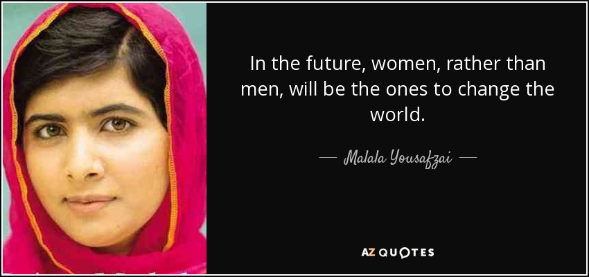 In the future, women, rather than men, will be the ones to change the world. - Malala Yousafzai