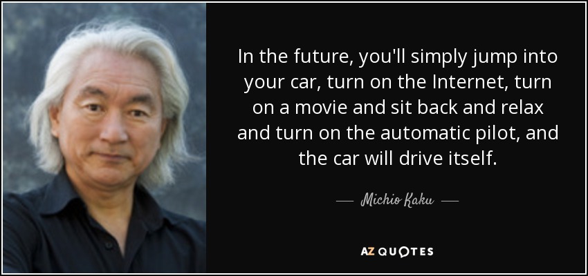 In the future, you'll simply jump into your car, turn on the Internet, turn on a movie and sit back and relax and turn on the automatic pilot, and the car will drive itself. - Michio Kaku
