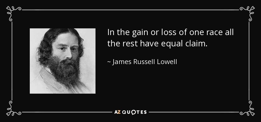 In the gain or loss of one race all the rest have equal claim. - James Russell Lowell