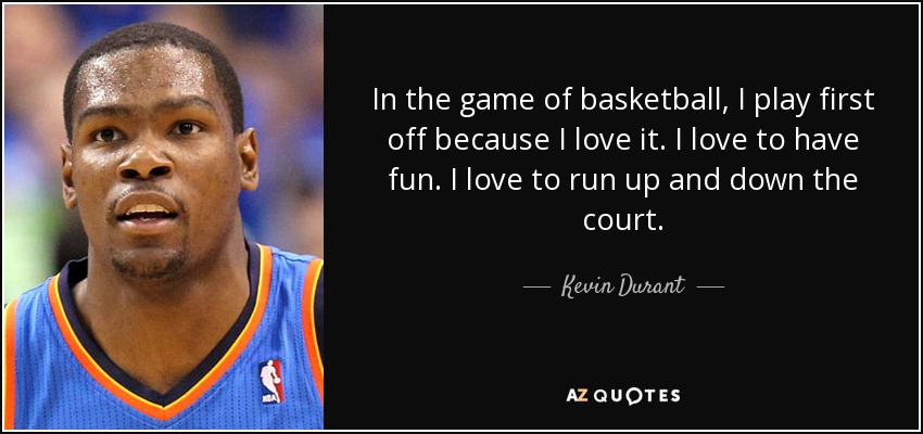 In the game of basketball, I play first off because I love it. I love to have fun. I love to run up and down the court. - Kevin Durant