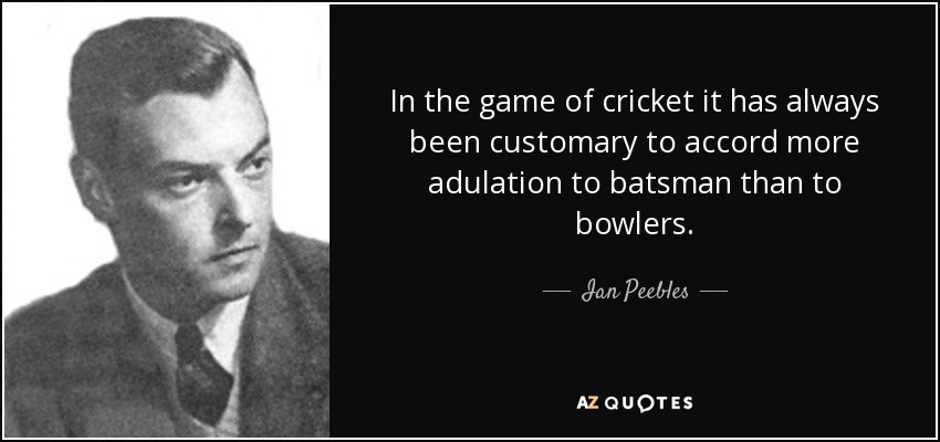 In the game of cricket it has always been customary to accord more adulation to batsman than to bowlers. - Ian Peebles