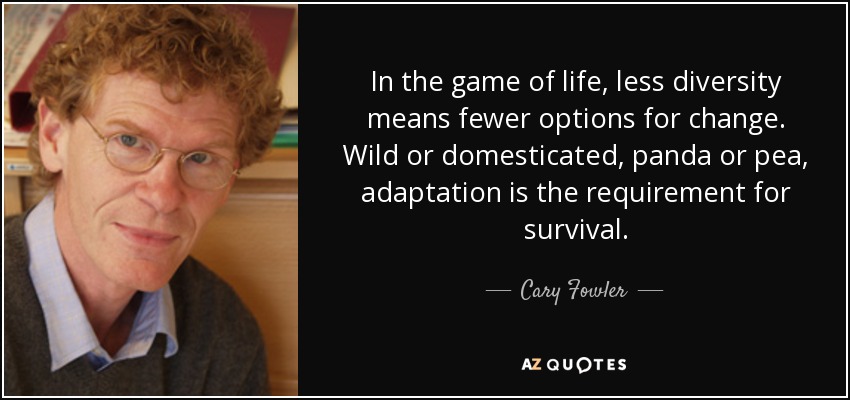 In the game of life, less diversity means fewer options for change. Wild or domesticated, panda or pea, adaptation is the requirement for survival. - Cary Fowler