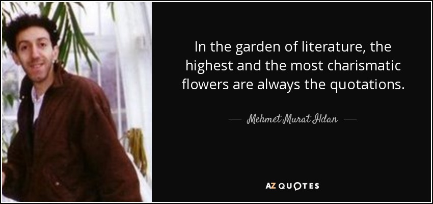 In the garden of literature, the highest and the most charismatic flowers are always the quotations. - Mehmet Murat Ildan
