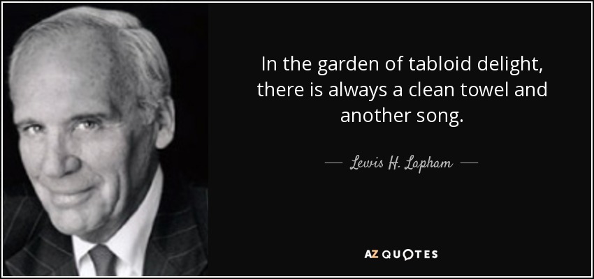 In the garden of tabloid delight, there is always a clean towel and another song. - Lewis H. Lapham