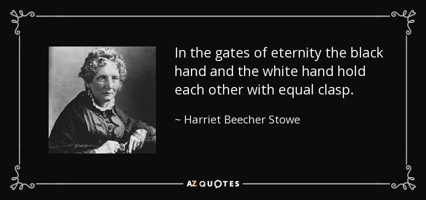 In the gates of eternity the black hand and the white hand hold each other with equal clasp. - Harriet Beecher Stowe