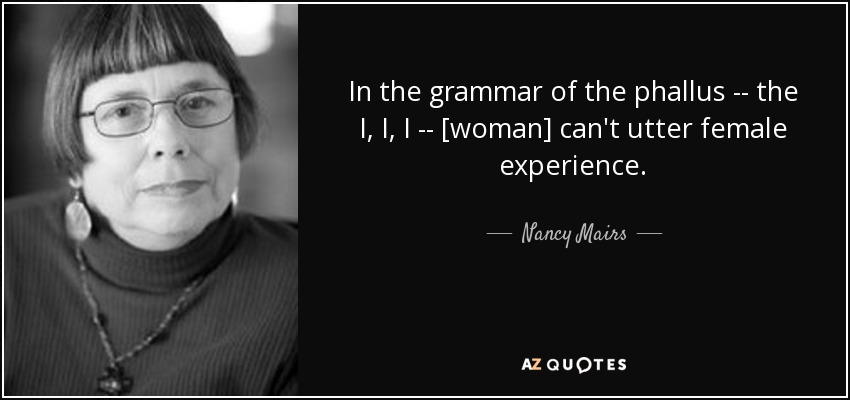 In the grammar of the phallus -- the I, I, I -- [woman] can't utter female experience. - Nancy Mairs