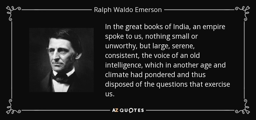 In the great books of India, an empire spoke to us, nothing small or unworthy, but large, serene, consistent, the voice of an old intelligence, which in another age and climate had pondered and thus disposed of the questions that exercise us. - Ralph Waldo Emerson
