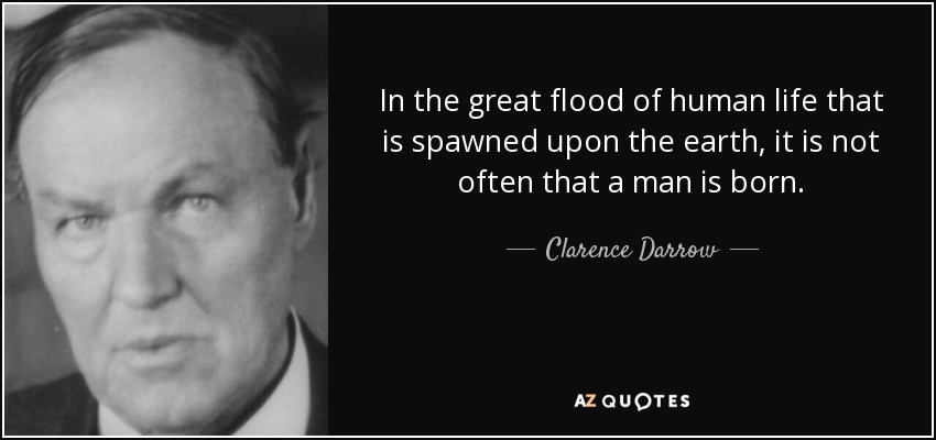 In the great flood of human life that is spawned upon the earth, it is not often that a man is born. - Clarence Darrow