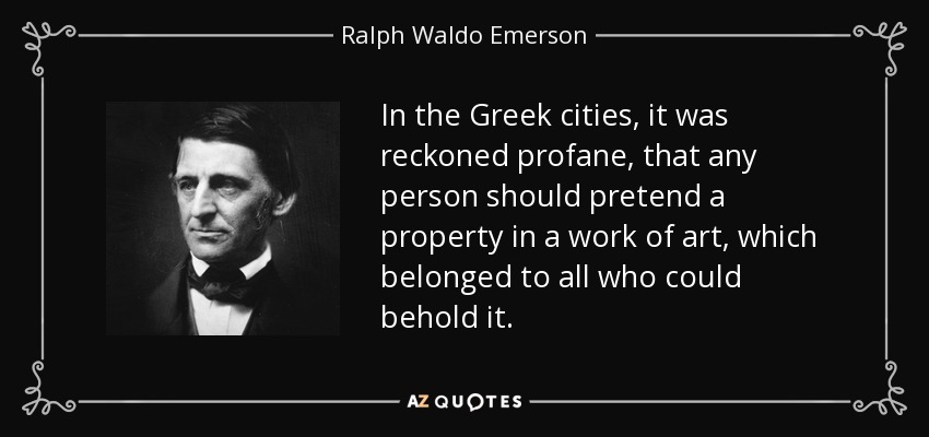 In the Greek cities, it was reckoned profane, that any person should pretend a property in a work of art, which belonged to all who could behold it. - Ralph Waldo Emerson