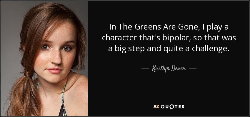 In The Greens Are Gone, I play a character that's bipolar, so that was a big step and quite a challenge. - Kaitlyn Dever