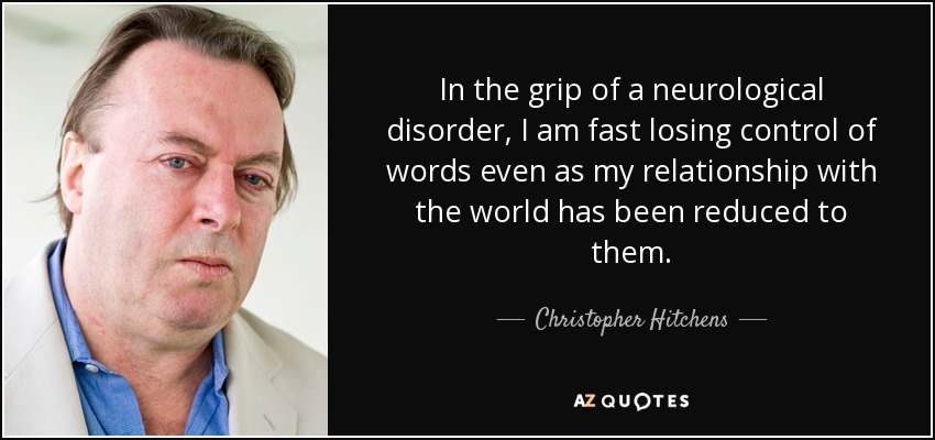 In the grip of a neurological disorder, I am fast losing control of words even as my relationship with the world has been reduced to them. - Christopher Hitchens