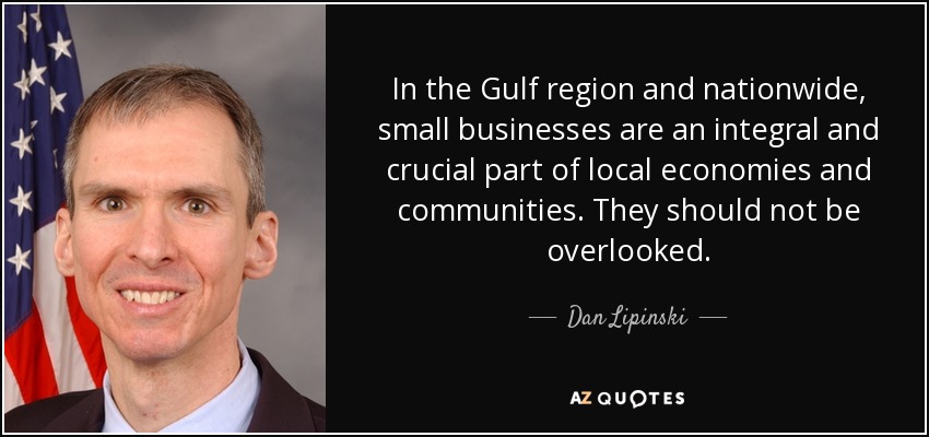 In the Gulf region and nationwide, small businesses are an integral and crucial part of local economies and communities. They should not be overlooked. - Dan Lipinski