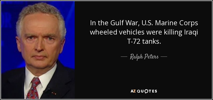 In the Gulf War, U.S. Marine Corps wheeled vehicles were killing Iraqi T-72 tanks. - Ralph Peters
