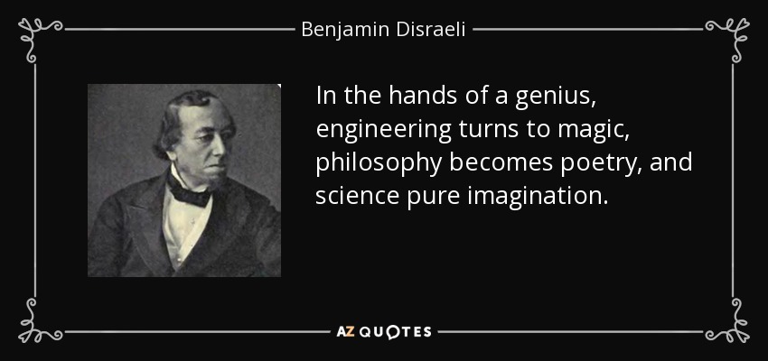 In the hands of a genius, engineering turns to magic, philosophy becomes poetry, and science pure imagination. - Benjamin Disraeli