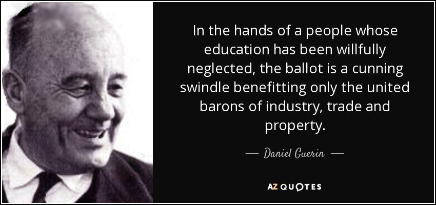 In the hands of a people whose education has been willfully neglected, the ballot is a cunning swindle benefitting only the united barons of industry, trade and property. - Daniel Guerin