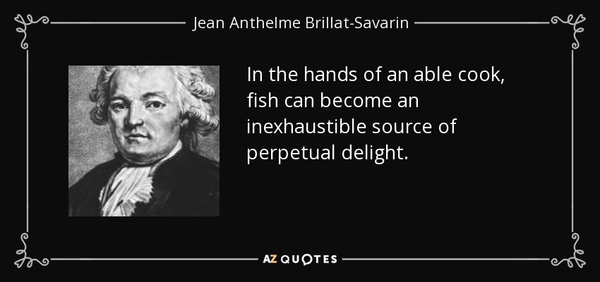 In the hands of an able cook, fish can become an inexhaustible source of perpetual delight. - Jean Anthelme Brillat-Savarin
