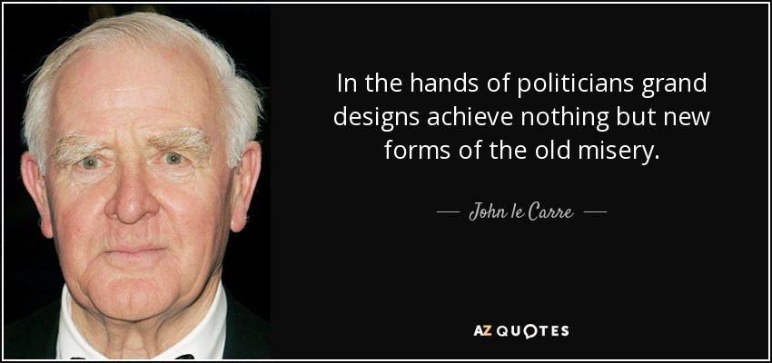 In the hands of politicians grand designs achieve nothing but new forms of the old misery. - John le Carre
