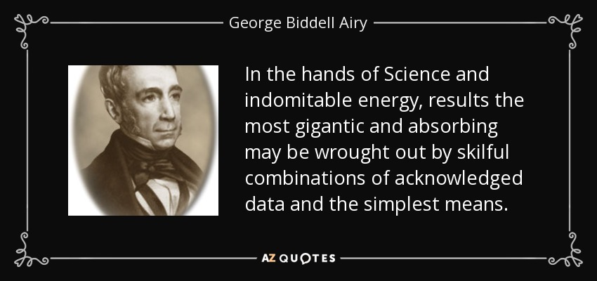 In the hands of Science and indomitable energy, results the most gigantic and absorbing may be wrought out by skilful combinations of acknowledged data and the simplest means. - George Biddell Airy
