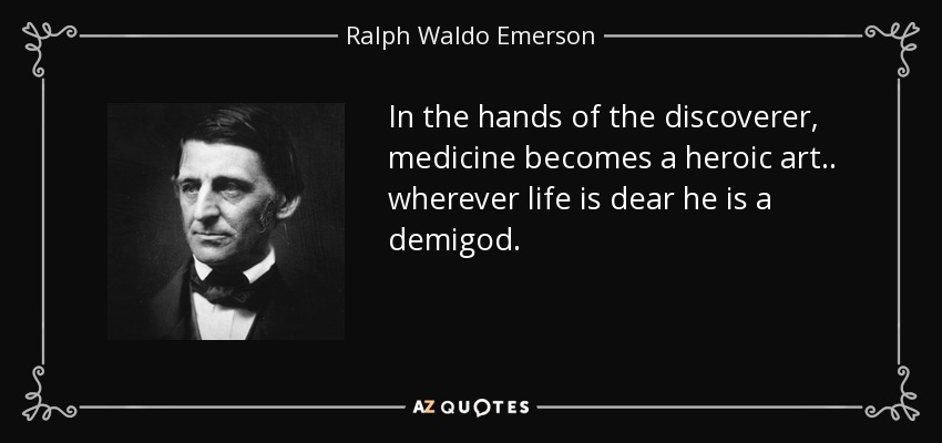 In the hands of the discoverer, medicine becomes a heroic art . . wherever life is dear he is a demigod. - Ralph Waldo Emerson