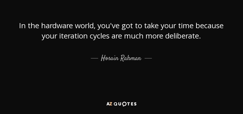 In the hardware world, you've got to take your time because your iteration cycles are much more deliberate. - Hosain Rahman
