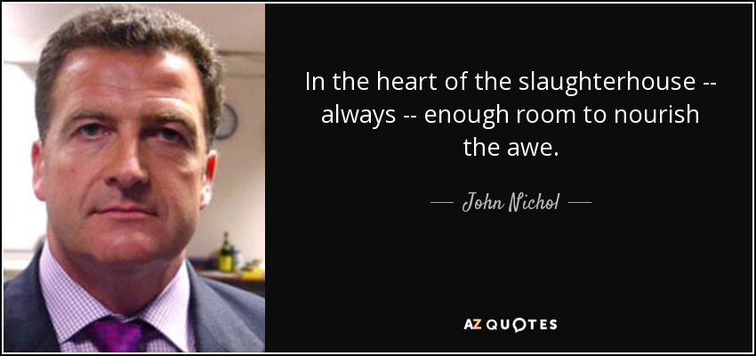 In the heart of the slaughterhouse -- always -- enough room to nourish the awe. - John Nichol