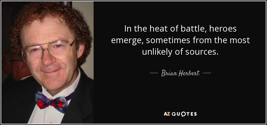 In the heat of battle, heroes emerge, sometimes from the most unlikely of sources. - Brian Herbert