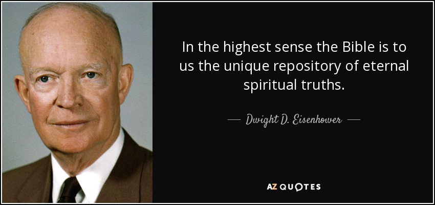 In the highest sense the Bible is to us the unique repository of eternal spiritual truths. - Dwight D. Eisenhower
