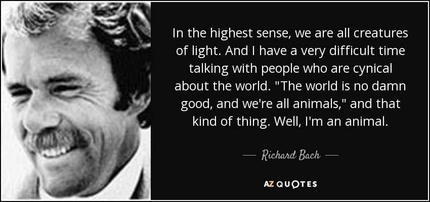 In the highest sense, we are all creatures of light. And I have a very difficult time talking with people who are cynical about the world. 