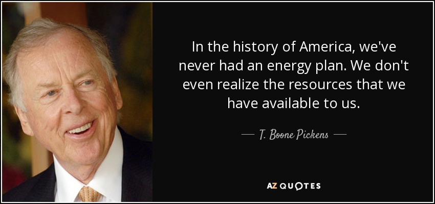 In the history of America, we've never had an energy plan. We don't even realize the resources that we have available to us. - T. Boone Pickens