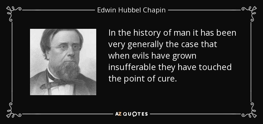 In the history of man it has been very generally the case that when evils have grown insufferable they have touched the point of cure. - Edwin Hubbel Chapin