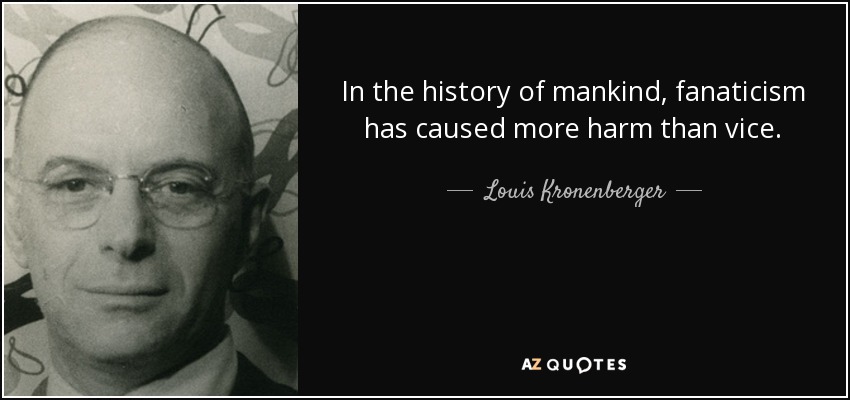 In the history of mankind, fanaticism has caused more harm than vice. - Louis Kronenberger